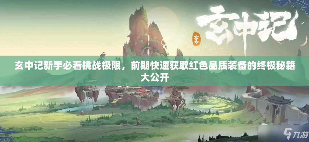 玄中记新手必看挑战极限，前期快速获取红色品质装备的终极秘籍大公开