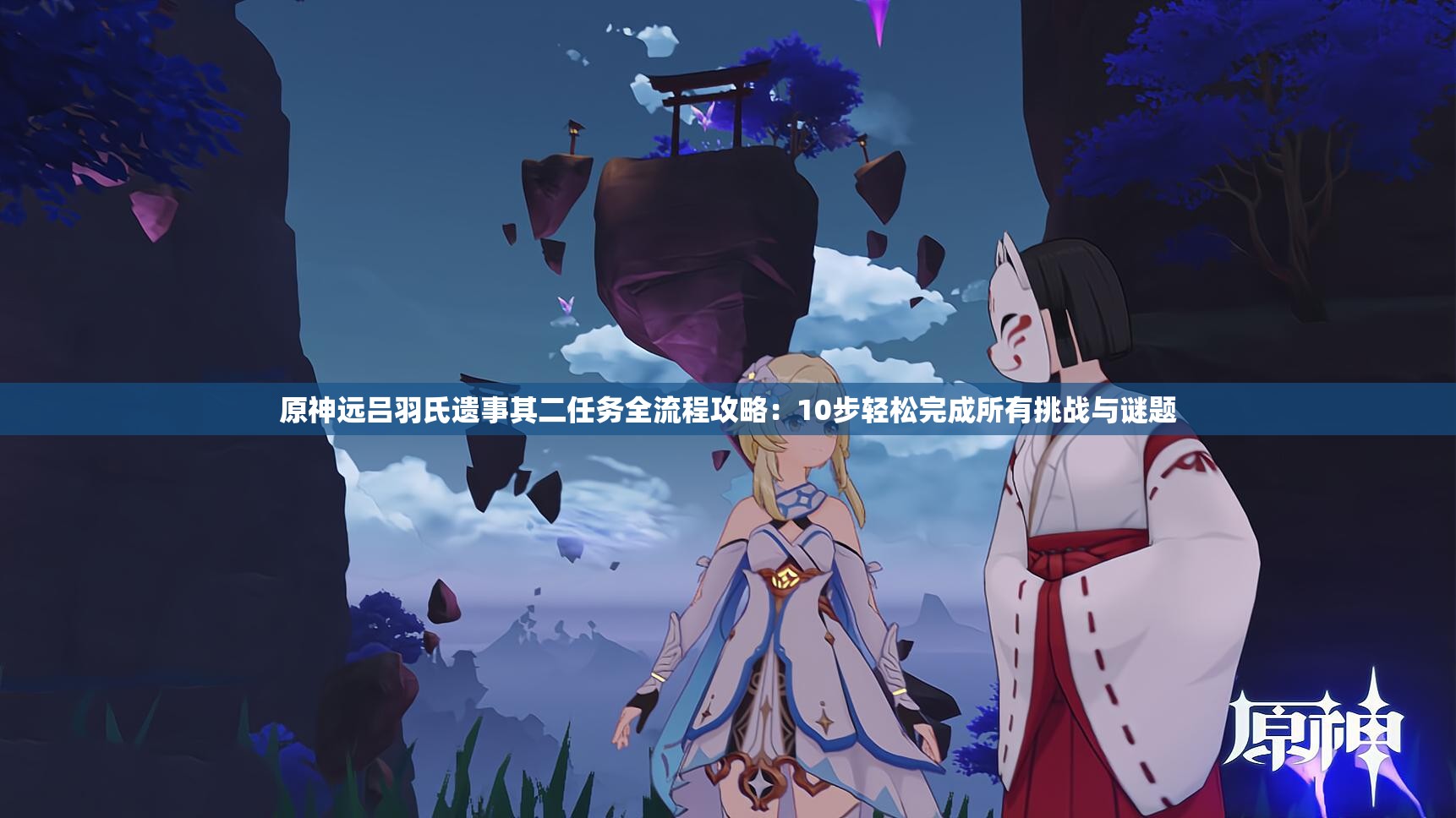 原神远吕羽氏遗事其二任务全流程攻略：10步轻松完成所有挑战与谜题