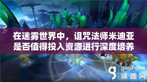在迷雾世界中，诅咒法师米迪亚是否值得投入资源进行深度培养？