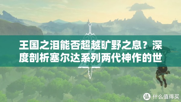 王国之泪能否超越旷野之息？深度剖析塞尔达系列两代神作的世界观传承与玩法革命