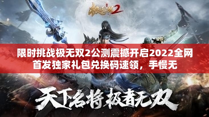 限时挑战极无双2公测震撼开启2022全网首发独家礼包兑换码速领，手慢无