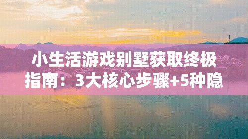 小生活游戏别墅获取终极指南：3大核心步骤+5种隐藏技巧助你30天内轻松解锁豪华别墅
