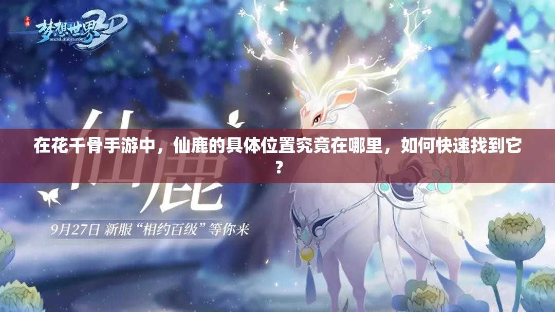 在花千骨手游中，仙鹿的具体位置究竟在哪里，如何快速找到它？
