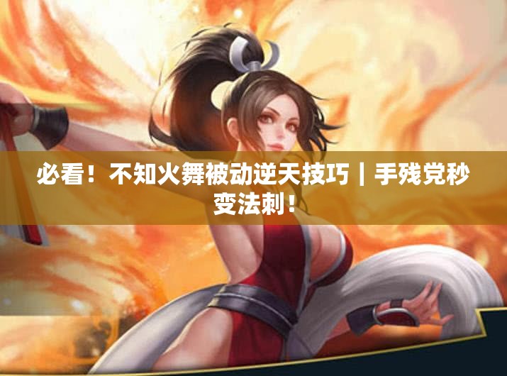 必看！不知火舞被动逆天技巧｜手残党秒变法刺！