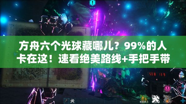方舟六个光球藏哪儿？99%的人卡在这！速看绝美路线+手把手带飞攻略