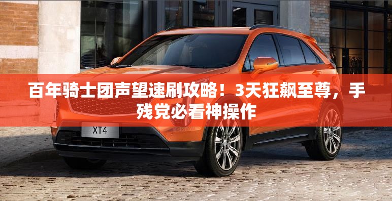 百年骑士团声望速刷攻略！3天狂飙至尊，手残党必看神操作