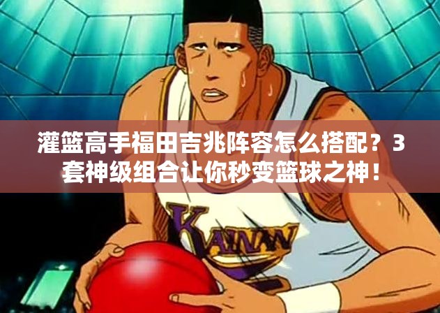 灌篮高手福田吉兆阵容怎么搭配？3套神级组合让你秒变篮球之神！