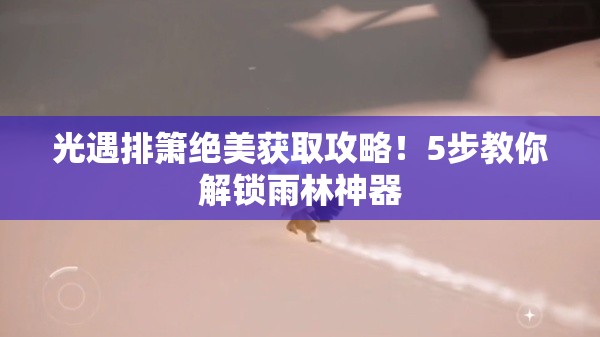 光遇排箫绝美获取攻略！5步教你解锁雨林神器