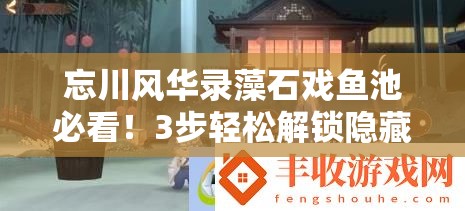 忘川风华录藻石戏鱼池必看！3步轻松解锁隐藏鱼池攻略