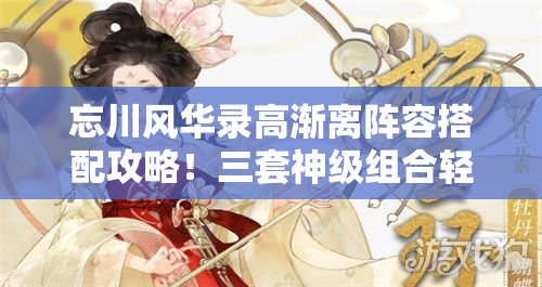 忘川风华录高渐离阵容搭配攻略！三套神级组合轻松碾压全图