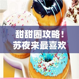 甜甜圈攻略！苏夜来最喜欢收到的3个惊喜礼物，好感度速涨技巧揭秘~